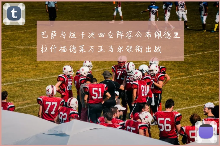 巴萨与纽卡次回合阵容公布佩德里拉什福德莱万亚马尔领衔出战