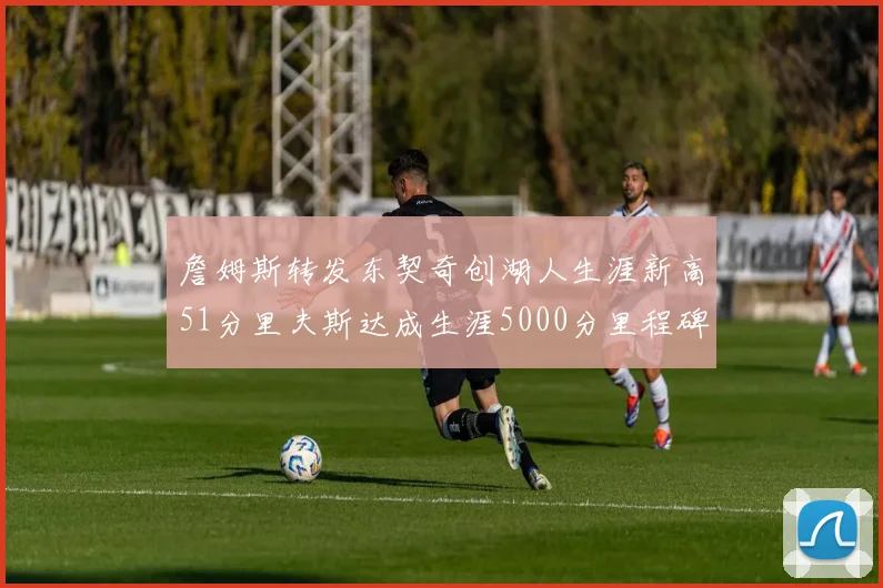 詹姆斯转发东契奇创湖人生涯新高51分里夫斯达成生涯5000分里程碑