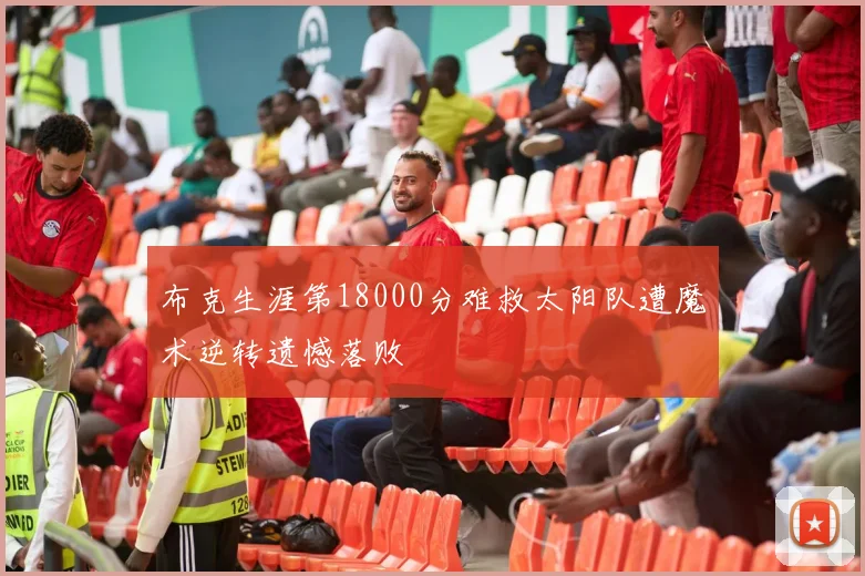布克生涯第18000分难救太阳队遭魔术逆转遗憾落败