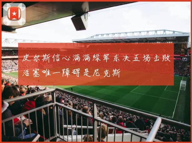 皮尔斯信心满满绿军东决五场击败活塞唯一障碍是尼克斯