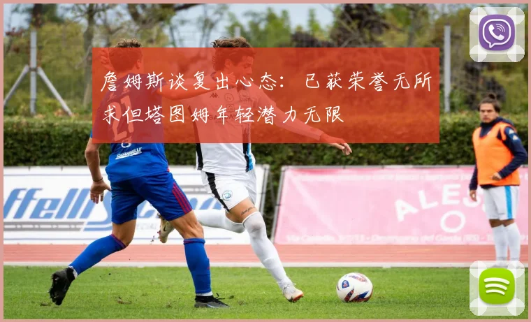 詹姆斯谈复出心态：已获荣誉无所求但塔图姆年轻潜力无限