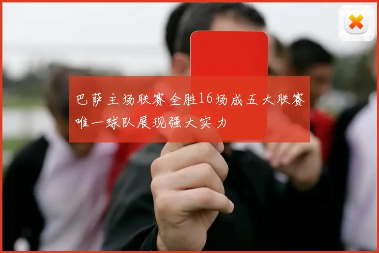 巴萨主场联赛全胜16场成五大联赛唯一球队展现强大实力