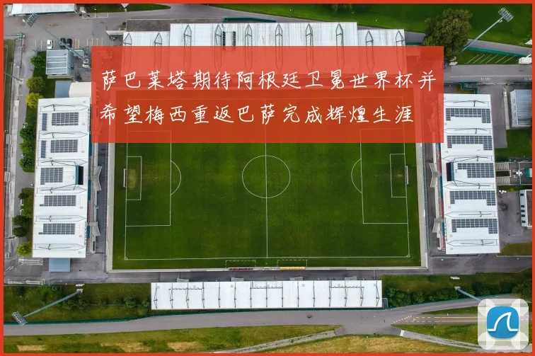 萨巴莱塔期待阿根廷卫冕世界杯并希望梅西重返巴萨完成辉煌生涯
