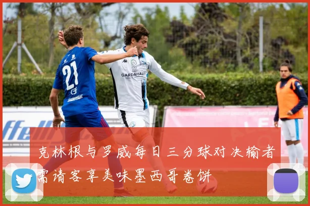 克林根与罗威每日三分球对决输者需请客享美味墨西哥卷饼