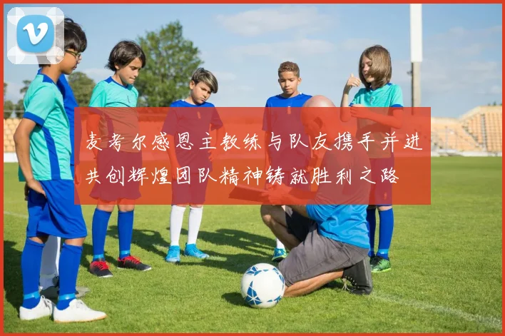 麦考尔感恩主教练与队友携手并进共创辉煌团队精神铸就胜利之路