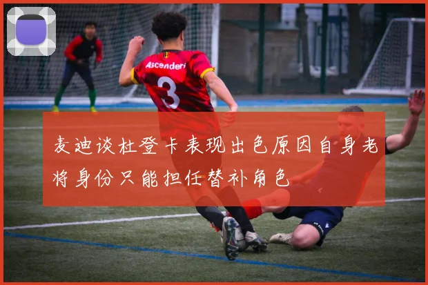 麦迪谈杜登卡表现出色原因自身老将身份只能担任替补角色