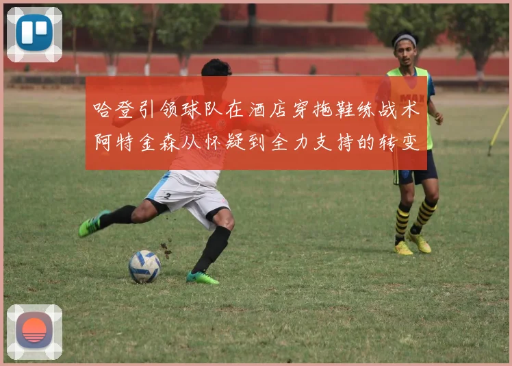 哈登引领球队在酒店穿拖鞋练战术阿特金森从怀疑到全力支持的转变