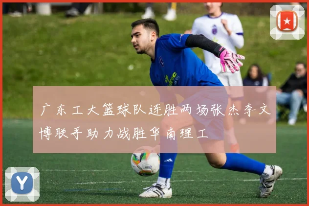 广东工大篮球队连胜两场张杰李文博联手助力战胜华南理工