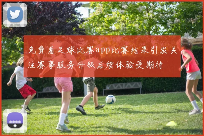 免费看足球比赛app比赛结果引发关注赛事服务升级后续体验受期待