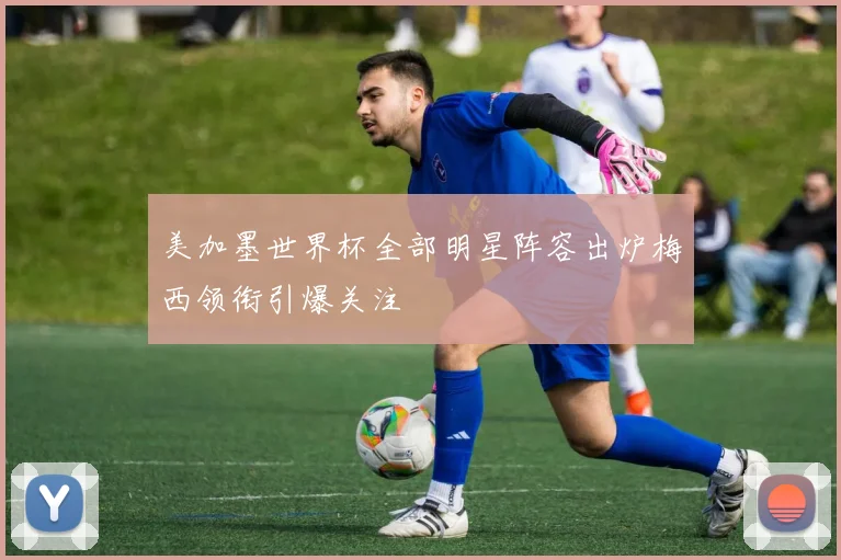 美加墨世界杯全部明星阵容出炉梅西领衔引爆关注